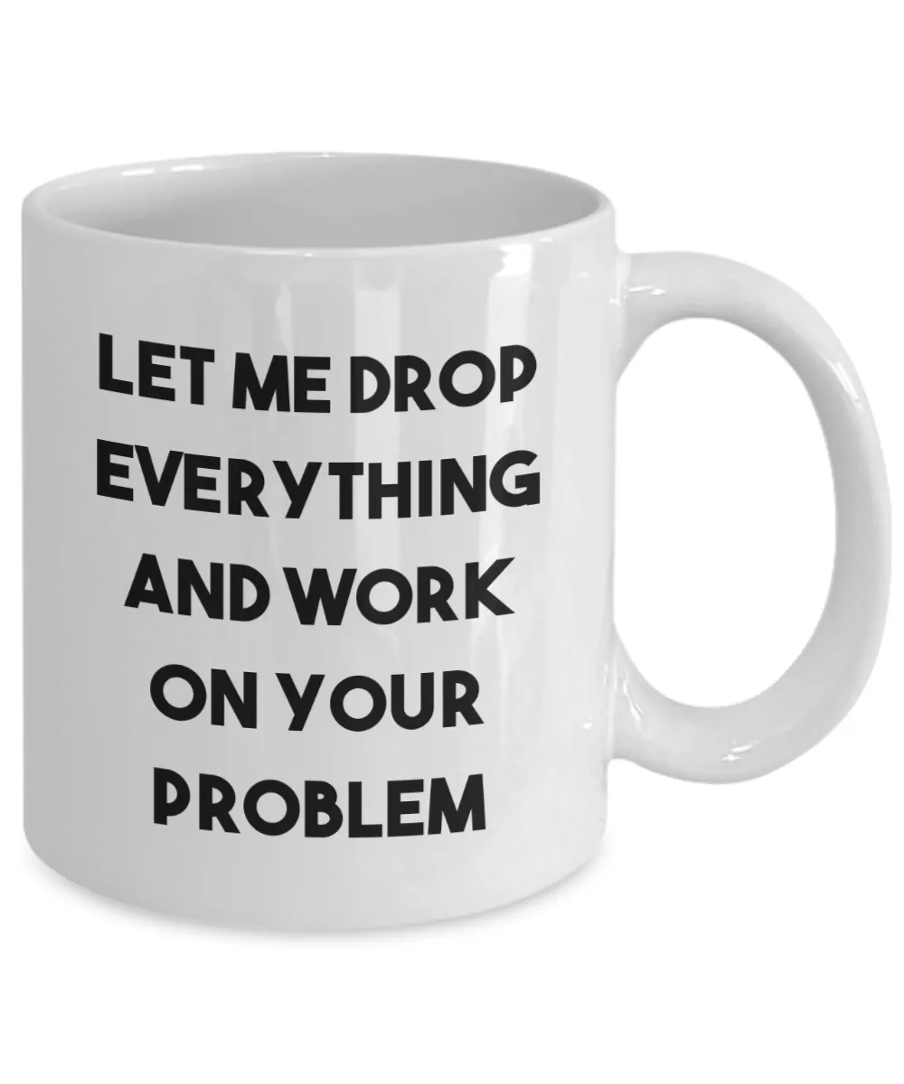 Let Me Drop Everything and Work on Your Problem Mug Funny Sarcastic Coffee Cup