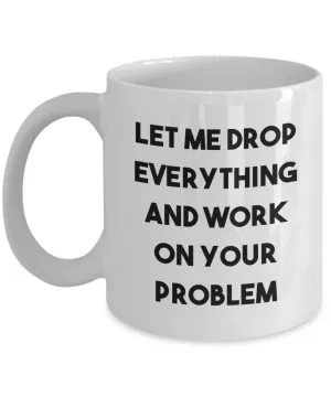 Let Me Drop Everything and Work on Your Problem Mug Funny Sarcastic Coffee Cup